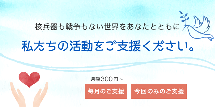 核兵器も戦争もない世界をあなたとともに 私たちの活動をご支援ください。