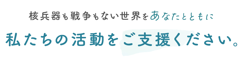 核兵器も戦争もない世界をあなたとともに 私たちの活動をご支援ください。